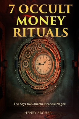 7 Occult Money Rituals: The Keys to Authentic Financial Magick - Henry Archer
