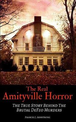 The Real Amityville Horror: The True Story Behind The Brutal DeFeo Murders - Frances J. Armstrong