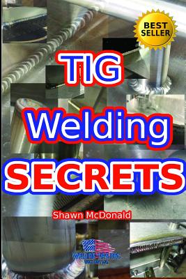 Tig Welding Secrets: An In-Depth Look At Making Aesthetically Pleasing TIG Welds - Shawn J. Mcdonald