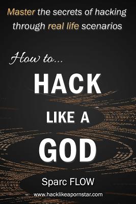 How to Hack Like a God: Master the Secrets of Hacking Through Real Life Scenarios - Sparc Flow