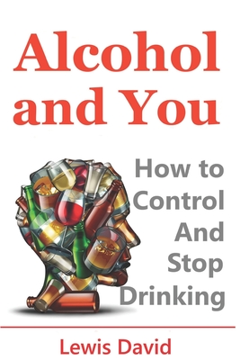 Alcohol and You - 21 Ways to Control and Stop Drinking: How to Give Up Your Addiction and Quit Alcohol - Lewis David