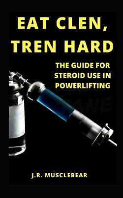Eat Clen, Tren Hard: The Guide for Steroid Use in Powerlifting - J. R. Musclebear
