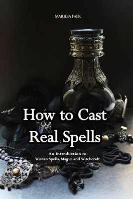 How to Cast Real Spells: An Introduction to Wiccan Spells, Magic, and Witchcraft - Mariesa Faer