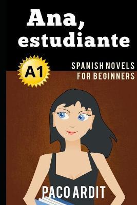 Spanish Novels: Ana, estudiante (Spanish Novels for Beginners - A1) - Paco Ardit