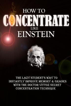 How To Concentrate Like Einstein: The Lazy Student's Way to Instantly Improve Memory & Grades with the Doctor Vittoz Secret Concentration Technique. - Remy Roulier