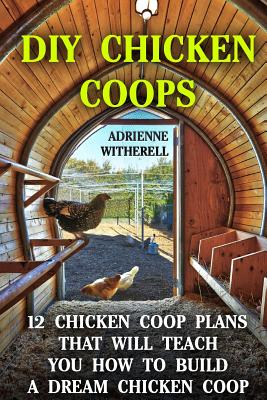 DIY Chicken Coops: 12 Chicken Coop Plans That Will Teach You How To Build a Dream Chicken Coop: (Keeping Chickens, Raising Chickens For D - Adrienne Witherell