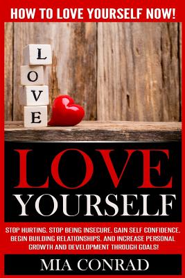 Love Yourself: How To Love Yourself NOW! Stop Hurting, Stop Being Insecure, Gain Self Confidence, Begin Building Relationships, And I - Mia Conrad
