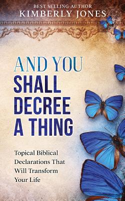 And You Shall Decree A Thing: Topical Biblical Declarations That Will Transform Your Life - Kimberly Jones
