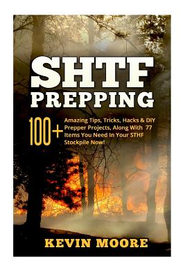 Shtf Prepping: : 100+ Amazing Tips, Tricks, Hacks & DIY Prepper Projects, Along with 77 Items You Need in Your Sthf Stockpile Now! (O - Kevin Moore