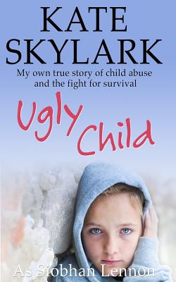 Ugly Child: My Own True Story of Child Abuse and the Fight for Survival - Siobhan Lennon