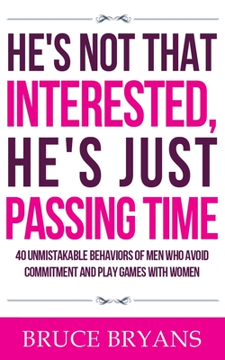 He's Not That Interested, He's Just Passing Time: 40 Unmistakable Behaviors Of Men Who Avoid Commitment And Play Games With Women - Bruce Bryans