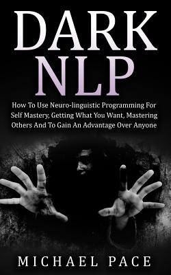 Dark NLP: How To Use Neuro-linguistic Programming For Self Mastery, Getting What You Want, Mastering Others And To Gain An Advan - Michael Pace