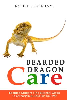 Bearded Dragons: The Essential Guide to Ownership & Care for Your Pet - Kate Pellham