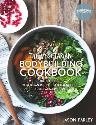 The Vegetarian Bodybuilding Cookbook: 100 Delicious Vegetarian Recipes To Build Muscle, Burn Fat & Save Time - Jason Farley