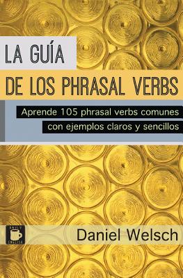 La Gu�a de los Phrasal Verbs: Aprende 105 phrasal verbs comunes con ejemplos claros y sencillos - Daniel Welsch