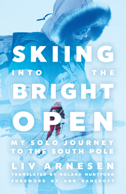 Skiing Into the Bright Open: My Solo Journey to the South Pole - Liv Arnesen