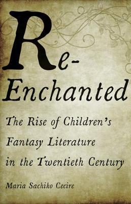 Re-Enchanted: The Rise of Children's Fantasy Literature in the Twentieth Century - Maria Sachiko Cecire