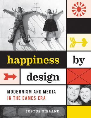 Happiness by Design: Modernism and Media in the Eames Era - Justus Nieland