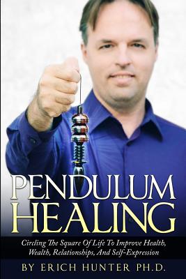 Pendulum Healing: Circling The Square Of Life To Improve Health, Wealth, Relationships, And Self-Expression - Erich Hunter Ph. D.