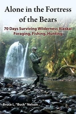Alone in the Fortress of the Bears: 70 Days Surviving Wilderness Alaska: Foraging, Fishing, Hunting - Bruce L. Nelson