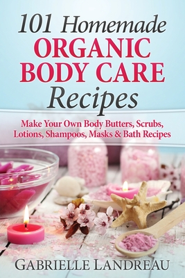 Organic Body Care: 101 Homemade Beauty Products Recipes-Make Your Own Body Butters, Body Scrubs, Lotions, Shampoos, Masks And Bath Recipe - Gabrielle Landreau