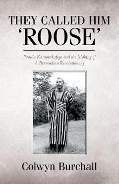 Coperta cărții 'They Called Him 'Roose': Pauulu Kamarakafego and the Making of A Bermudian Revolutionary - Colwyn Burchall'