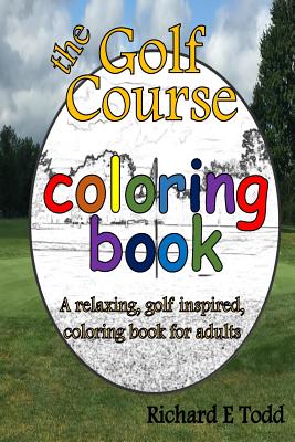 Golf Course Coloring Book: A relaxing, golf inspired, coloring book for adults. - Richard E. Todd