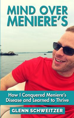 Mind Over Meniere's: How I Conquered Meniere's Disease and Learned to Thrive - Glenn Schweitzer