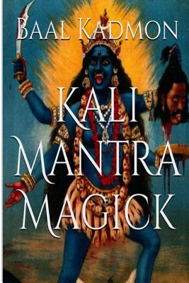 Kali Mantra Magick: Summoning The Dark Powers of Kali Ma - Baal Kadmon
