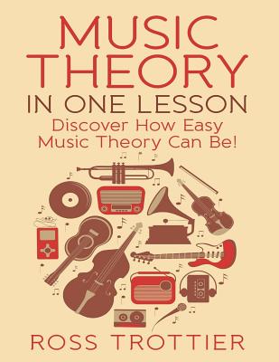 Music Theory in One Lesson: Discover How Easy Music Theory Can Be! - Ross Trottier