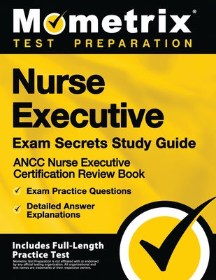 Nurse Executive Exam Secrets Study Guide - Ancc Nurse Executive Certification Review Book, Exam Practice Questions, Detailed Answer Explanations: [inc - Mometrix Test Preparation