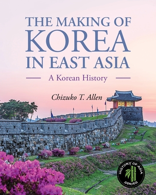 The Making of Korea in East Asia: A Korean History - Chizuko T. Allen