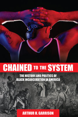Chained to the System: The History and Politics of Black Incarceration in America - Arthur H. Garrison