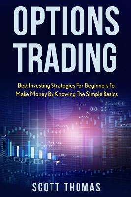 Options Trading: Best Investing Strategies for Beginners to Make Money by Knowing the Simple Basics - Scott Thomas