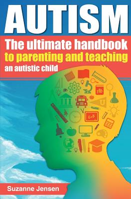 Autism: The Ultimate Handbook To Parenting And Teaching An Autistic Child - Suzanne Jensen