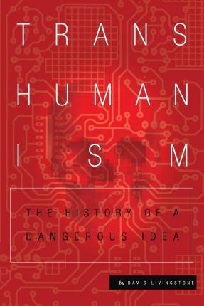 Transhumanism: The History of a Dangerous Idea - David Livingstone