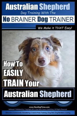 Australian Shepherd Dog Training with the No Brainer Dog Trainer We Make It That Easy!: How to Easily Train Your Australian Shepherd - Paul Allen Pearce