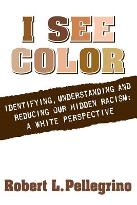 I See Color: Identifying, Understanding & Reducing Hidden Racism: A White Perspective - Robert L. Pellegrino