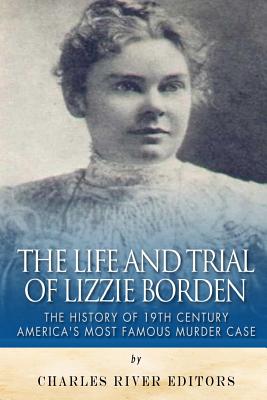 The Life and Trial of Lizzie Borden: The History of 19th Century America's Most Famous Murder Case - Charles River Editors