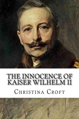 The Innocence of Kaiser Wilhelm II: and the First World War - Christina Croft