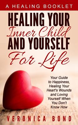 Coperta cărții 'Healing Your Inner Child and Yourself For Life: Your Guide to Happiness, Healing Your Heart's Wounds and Loving'