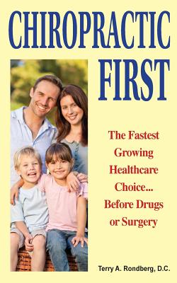 Chiropractic First: The Fastest Growing Healthcare Choice... Before Drugs or Surgery - Terry A. Rondberg D. C.