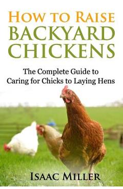 Poza produsului How To Raise Backyard Chickens: The Complete Guide to Caring for Chicks to Laying Hens - Isaac Miller