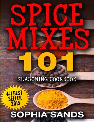 Spices Mixes 101: Seasoning Cookbook: The Ultimate Guide To Mixing Spices & Herbs - Sophia Sands