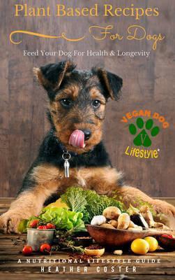 Plant Based Recipes for Dogs Nutritional Lifestyle Guide: Feed Your Dog for Health & Longevity - Heather Coster
