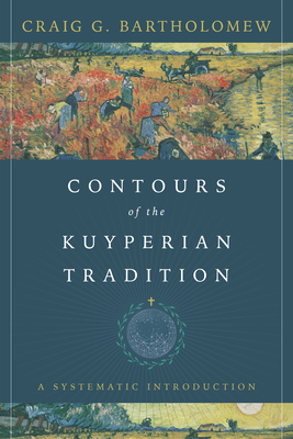 Contours of the Kuyperian Tradition: A Systematic Introduction - Craig G. Bartholomew