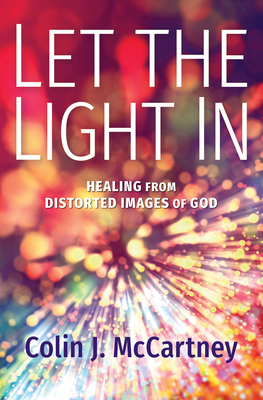 Let the Light in: Healing from Distorted Images of God - Colin Mccartney