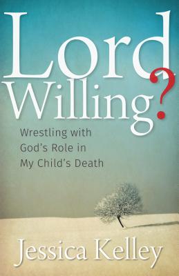Lord Willing?: Wrestling with God's Role in My Child's Death - Jessica Kelley