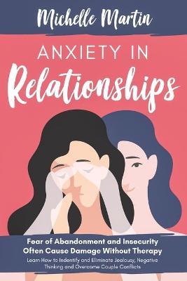 Anxiety in Relationships: Fear of Abandonment and Insecurity Often Cause Damage Without Therapy. Learn How to Identify and Eliminate Jealousy, N - Michelle Martin