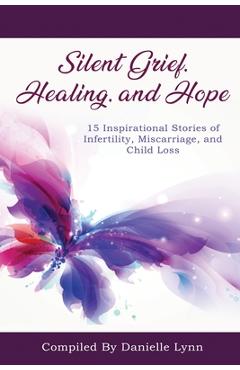 Poza produsului Silent Grief, Healing and Hope: 15 Inspirational Stories of Infertility, Miscarriage, and Child Loss - Danielle Lynn
